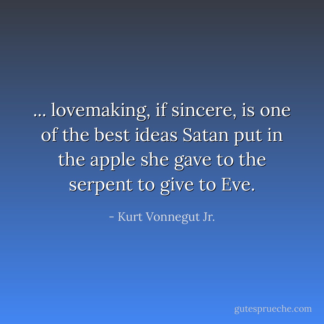 ... lovemaking, if sincere, is one of the best ideas Satan put in the apple she gave to the serpent to give to Eve. - Kurt Vonnegut Jr.