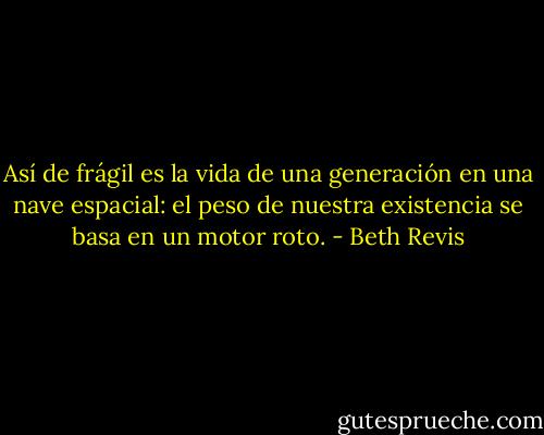 Así de frágil es la vida de una generación en una nave espacial: el peso de nuestra existencia se basa en un motor roto. - Beth Revis