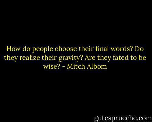 How do people choose their final words? Do they realize their gravity? Are they fated to be wise? - Mitch Albom