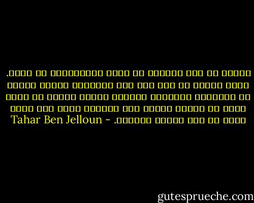 فبرغم كل شئ، لايعقل أن يكون لديمومتنا أي معنى. إنها ناجمة عن خلل ما، فهى بالنسبة للبعض كناية عن احتضارٍ متمادٍ، وللبعض الأخر مظاهر من حياة قارة في سكنات بسيطة حيث ابتلاع عقار ما، مهما كان، هو حدث العام المميز. - Tahar Ben Jelloun