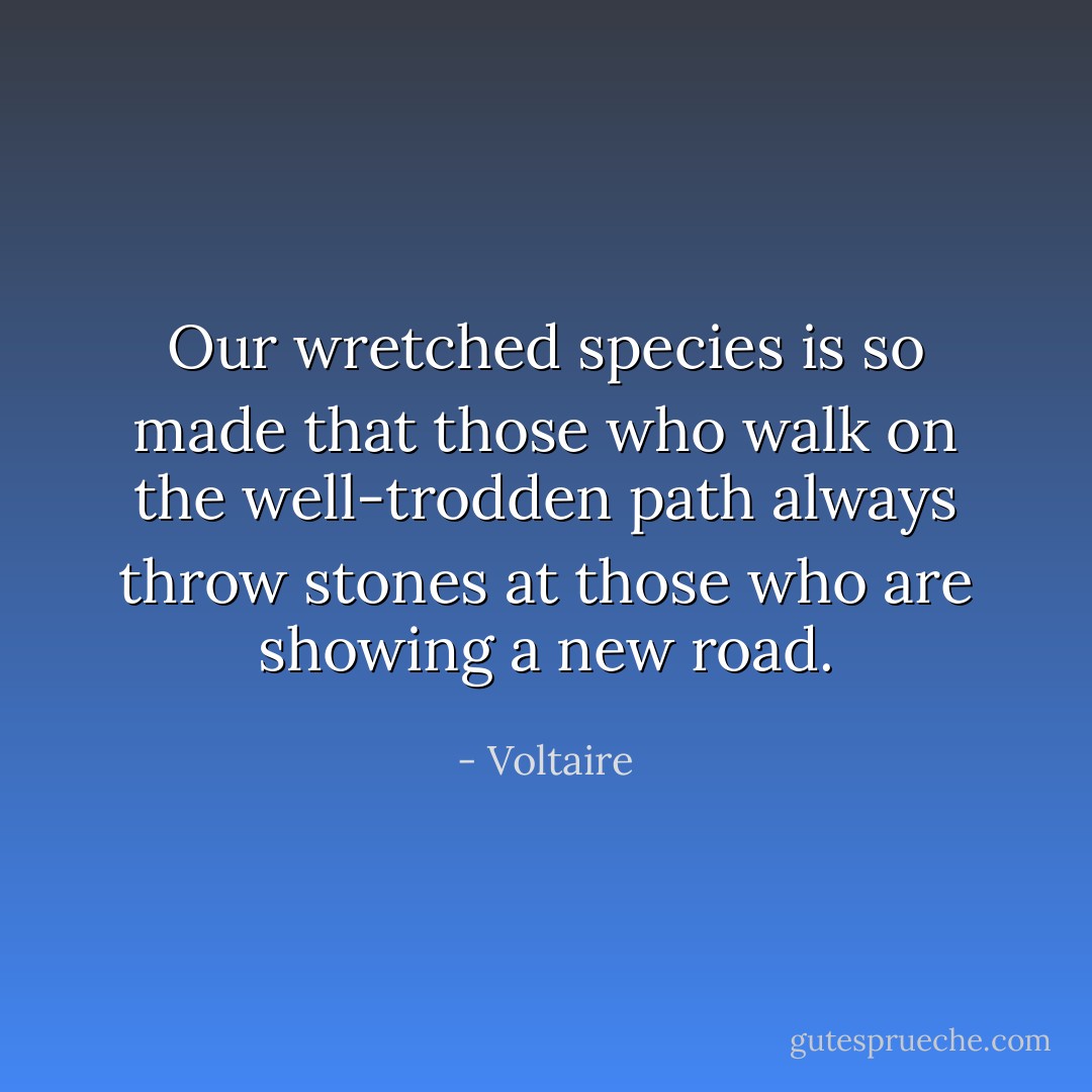 Our wretched species is so made that those who walk on the well-trodden path always throw stones at those who are showing a new road. - Voltaire