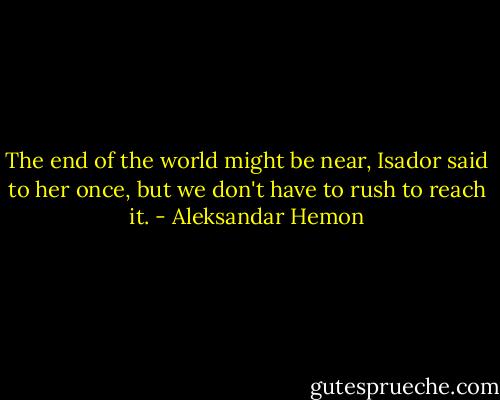 The end of the world might be near, Isador said to her once, but we don't have to rush to reach it. - Aleksandar Hemon