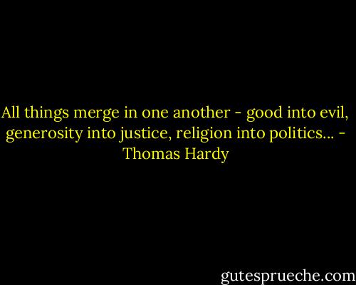 All things merge in one another - good into evil, generosity into justice, religion into politics... - Thomas Hardy