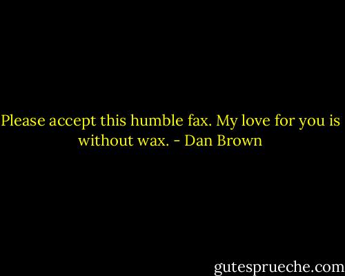Please accept this humble fax. My love for you is without wax. - Dan Brown