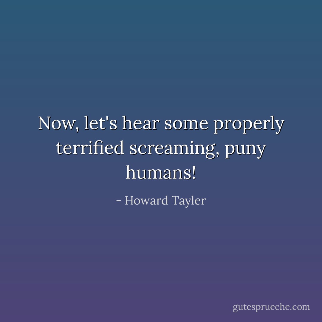 Now, let's hear some properly terrified screaming, puny humans! - Howard Tayler