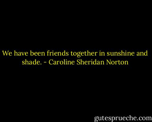 We have been friends together in sunshine and shade. - Caroline Sheridan Norton