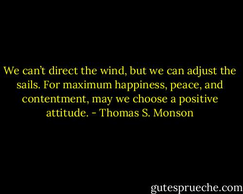 We can’t direct the wind, but we can adjust the sails. For maximum happiness, peace, and contentment, may we choose a positive attitude. - Thomas S. Monson