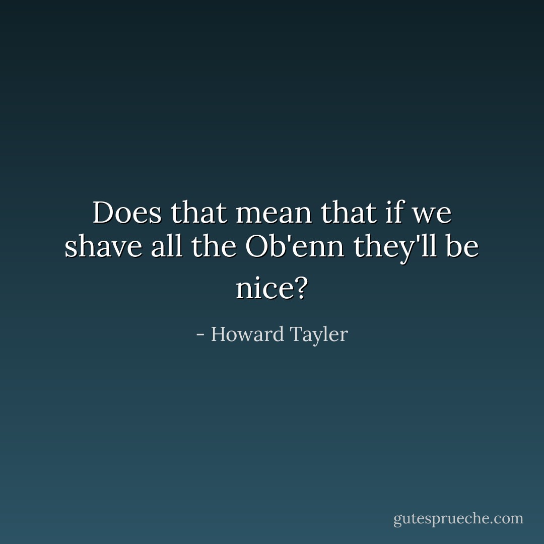 Does that mean that if we shave all the Ob'enn they'll be nice? - Howard Tayler