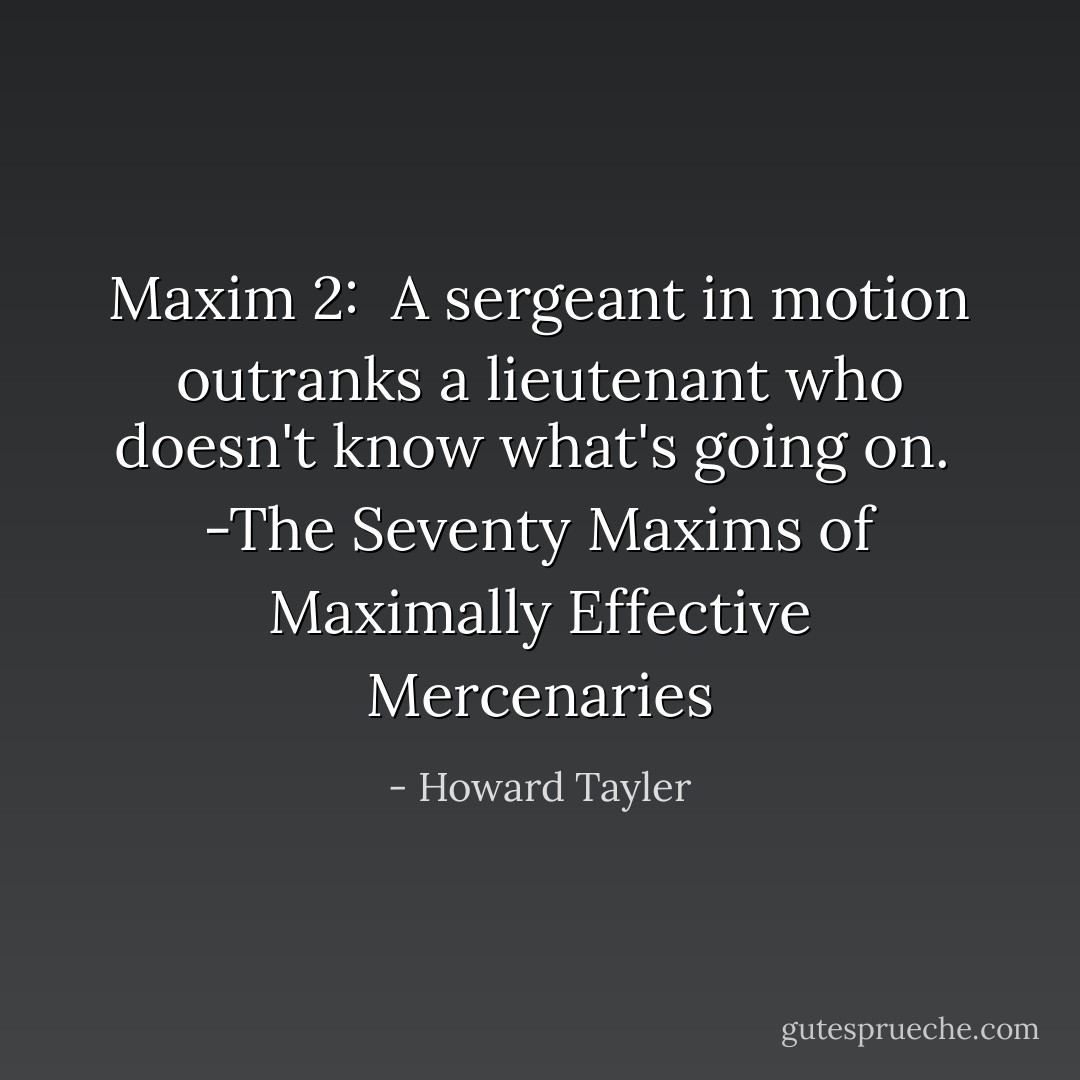 Maxim 2: <br />A sergeant in motion outranks a lieutenant who doesn't know what's going on.<br /><br />-The Seventy Maxims of Maximally Effective Mercenaries - Howard Tayler