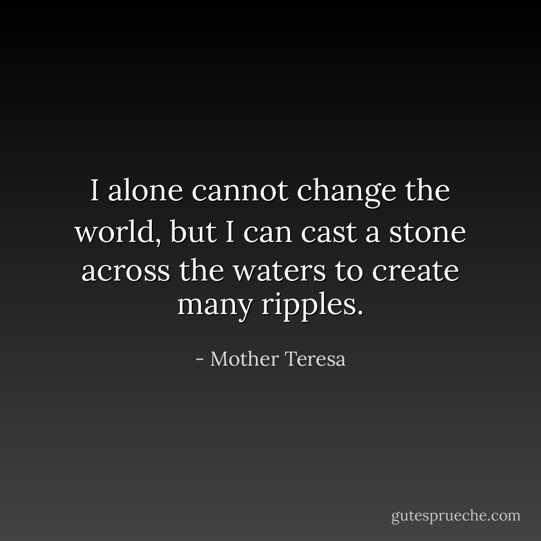 I alone cannot change the world, but I can cast a stone across the waters to create many ripples. - Mother Teresa