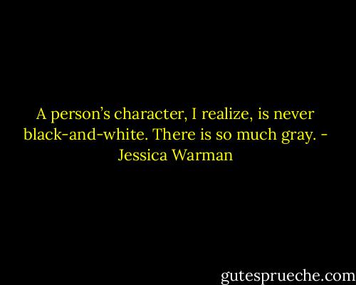 A person’s character, I realize, is never black-and-white. There is so much gray. - Jessica Warman