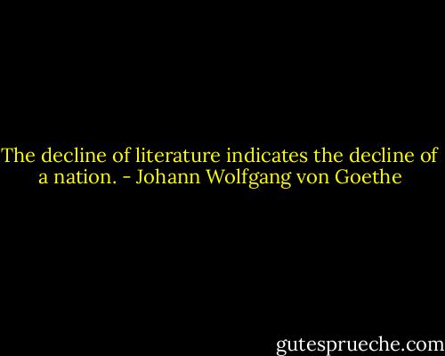 The decline of literature indicates the decline of a nation. - Johann Wolfgang von Goethe