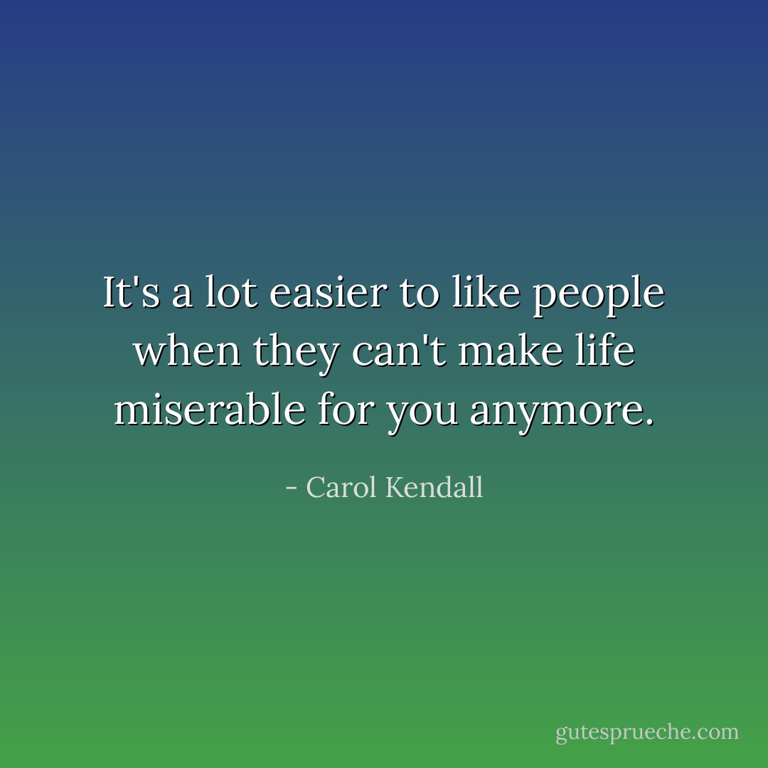 It's a lot easier to like people when they can't make life miserable for you anymore. - Carol Kendall