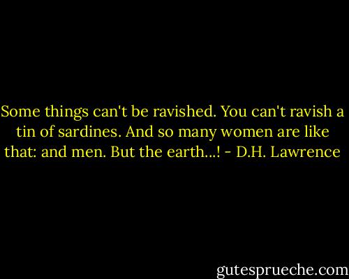Some things can't be ravished. You can't ravish a tin of sardines. And so many women are like that: and men. But the earth...! - D.H. Lawrence