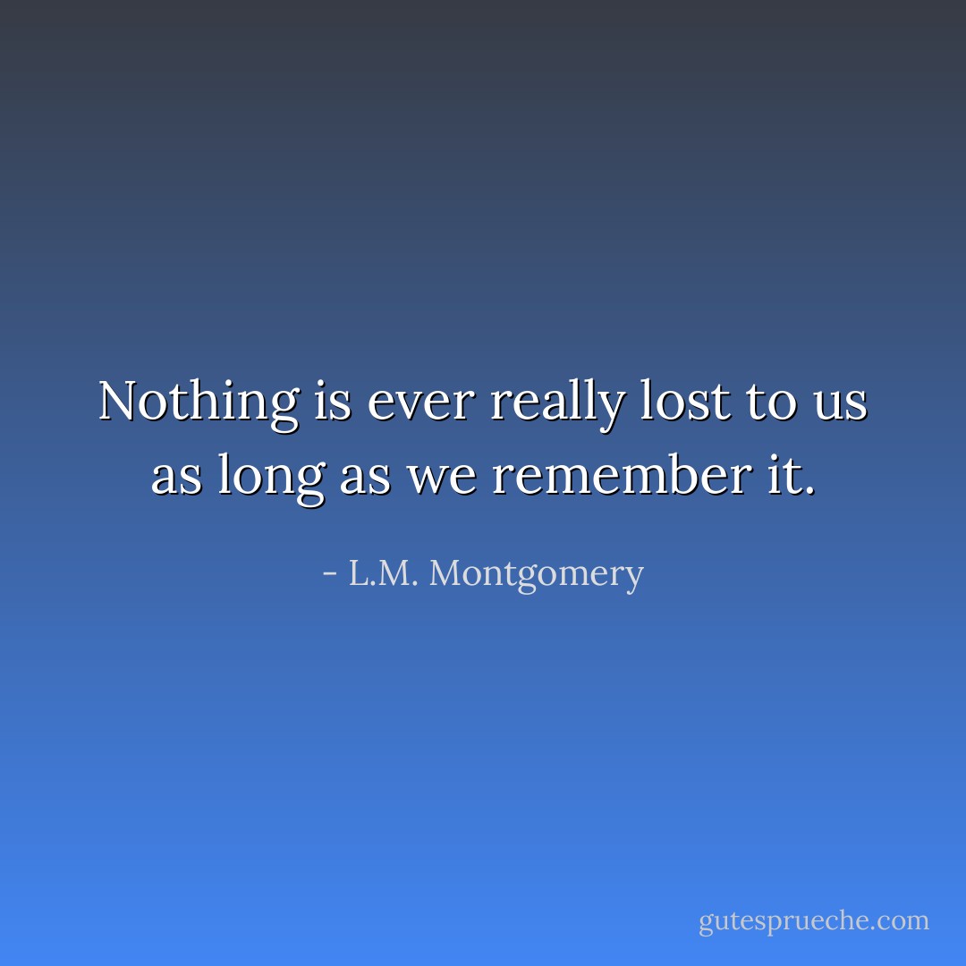 Nothing is ever really lost to us as long as we remember it. - L.M. Montgomery