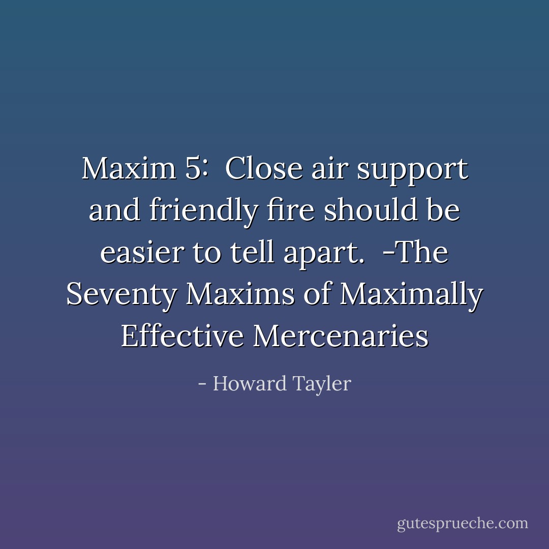 Maxim 5: <br />Close air support and friendly fire should be easier to tell apart.<br /><br />-The Seventy Maxims of Maximally Effective Mercenaries - Howard Tayler