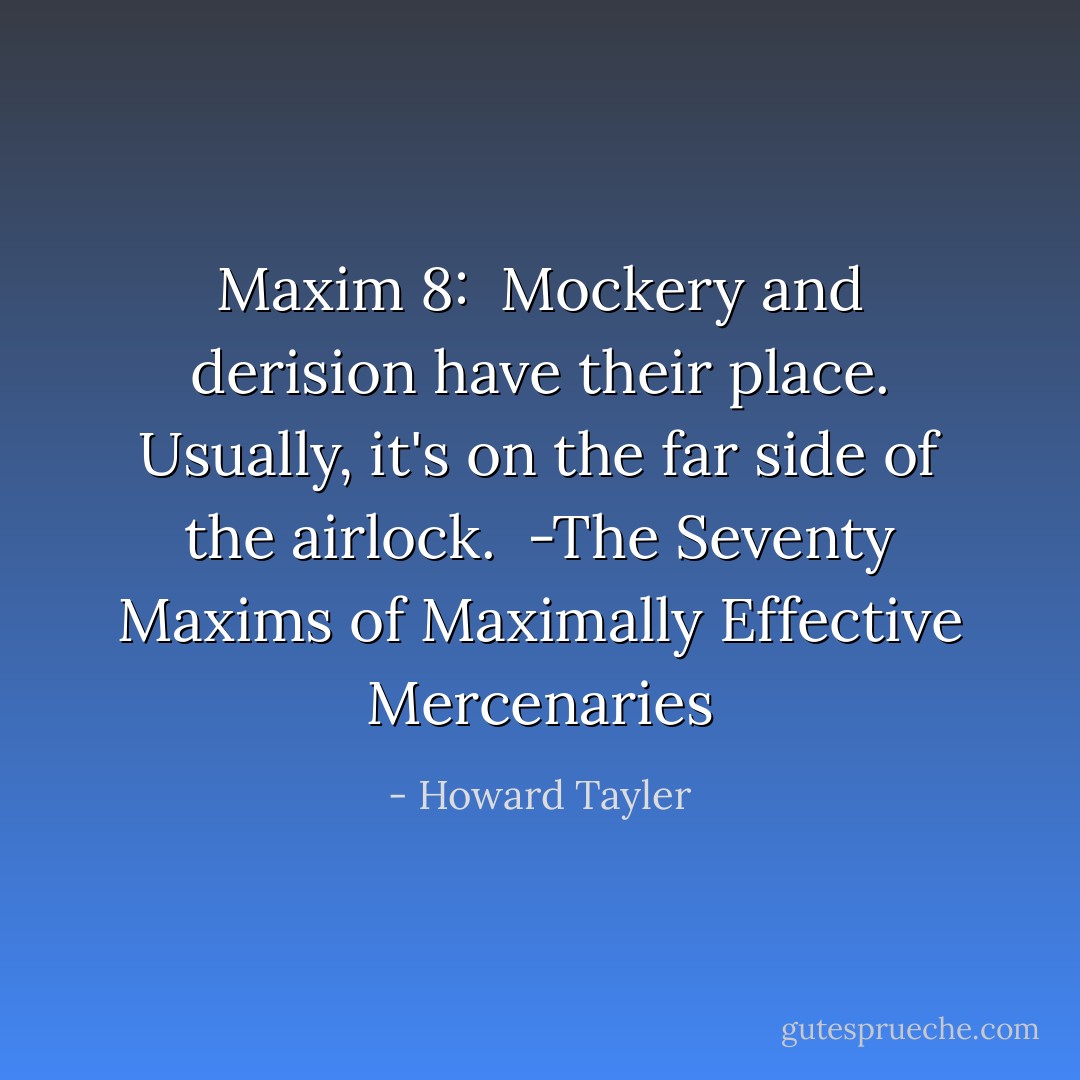 Maxim 8: <br />Mockery and derision have their place. Usually, it's on the far side of the airlock.<br /><br />-The Seventy Maxims of Maximally Effective Mercenaries - Howard Tayler