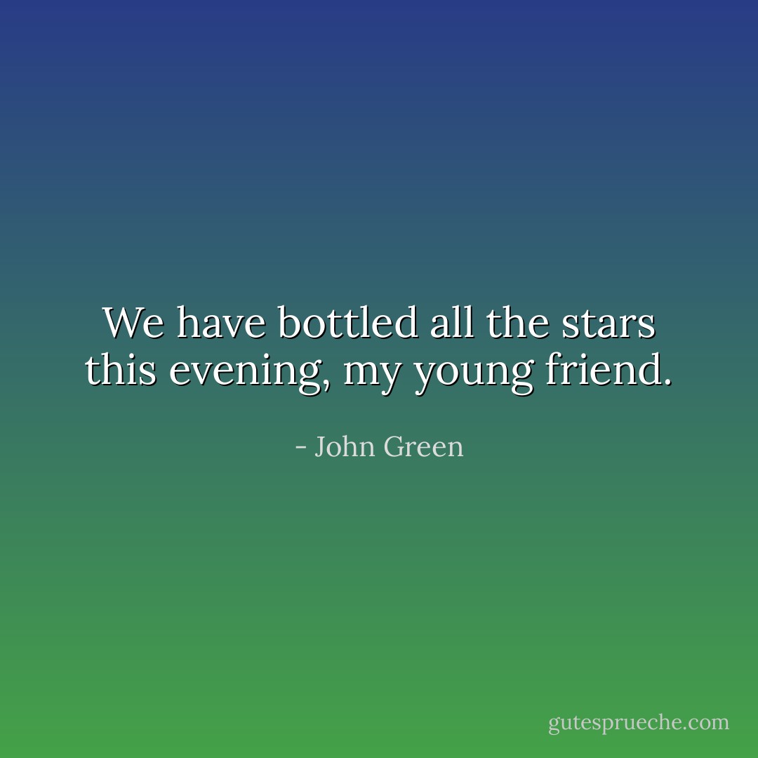 We have bottled all the stars this evening, my young friend. - John Green