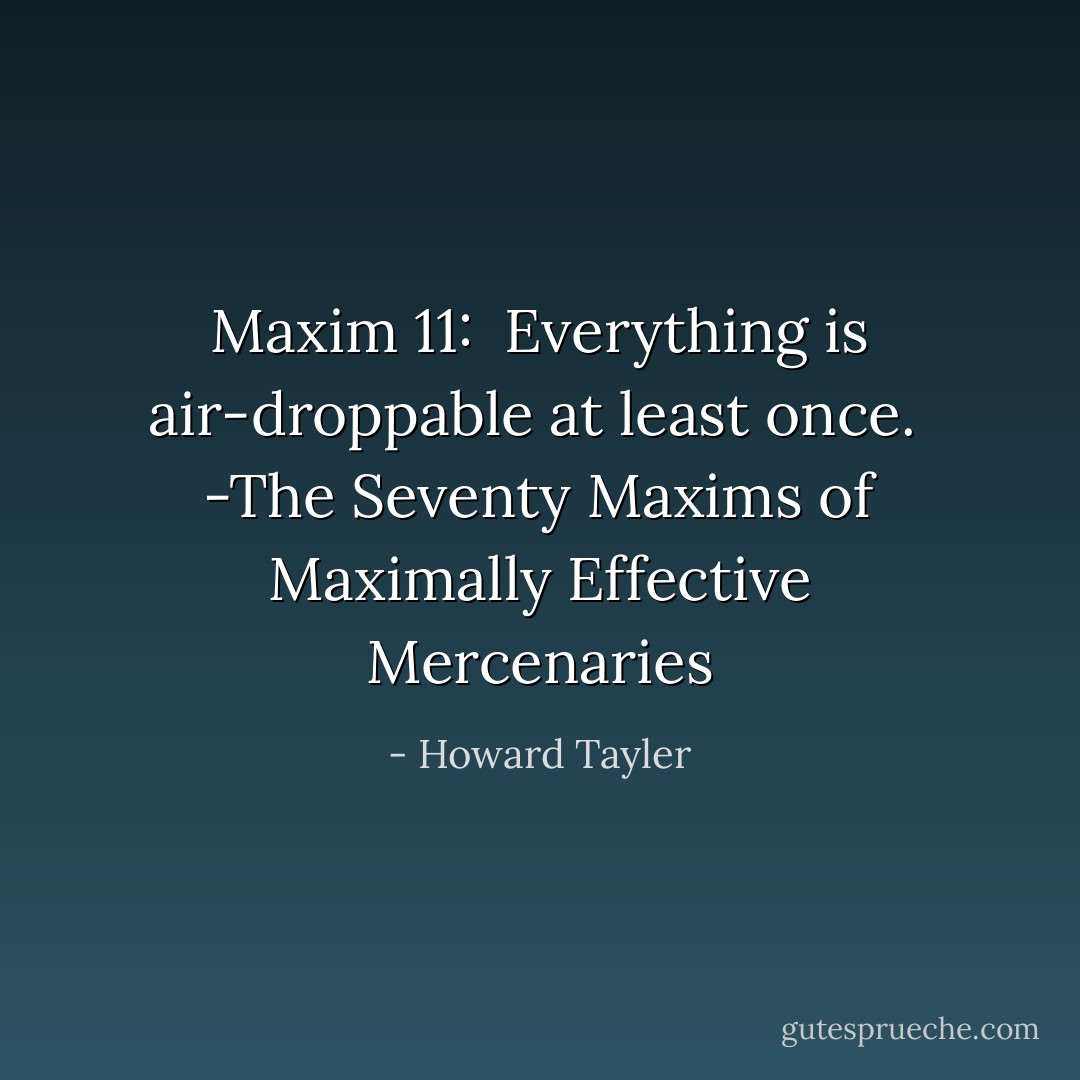 Maxim 11: <br />Everything is air-droppable at least once.<br /><br />-The Seventy Maxims of Maximally Effective Mercenaries - Howard Tayler