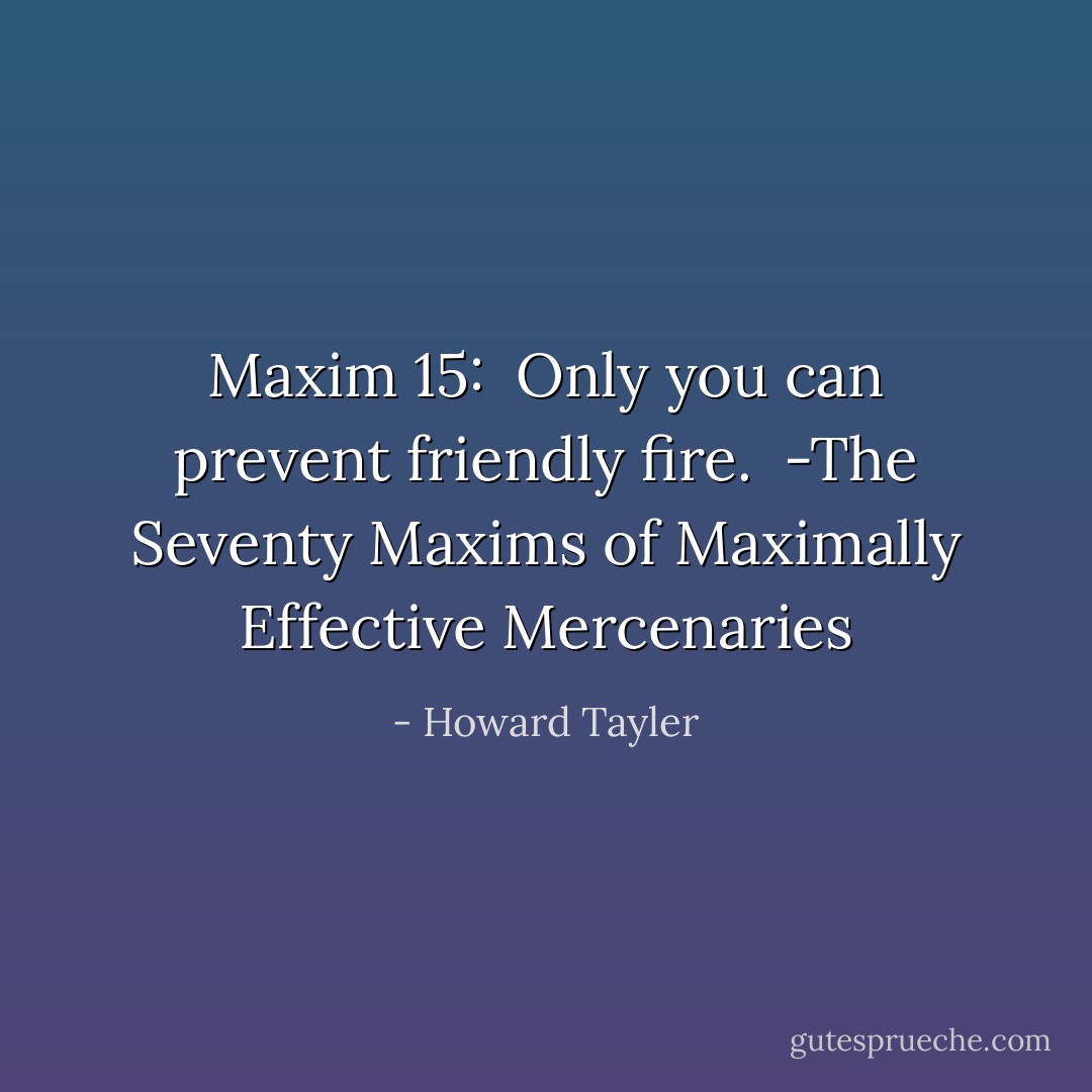 Maxim 15: <br />Only you can prevent friendly fire.<br /><br />-The Seventy Maxims of Maximally Effective Mercenaries - Howard Tayler