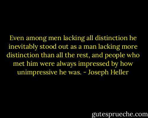 Even among men lacking all distinction he inevitably stood out as a man lacking more distinction than all the rest, and people who met him were always impressed by how unimpressive he was. - Joseph Heller