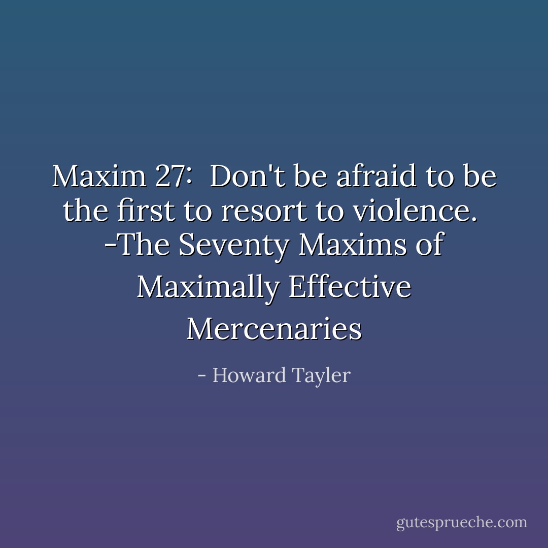 Maxim 27: <br />Don't be afraid to be the first to resort to violence.<br /><br />-The Seventy Maxims of Maximally Effective Mercenaries - Howard Tayler
