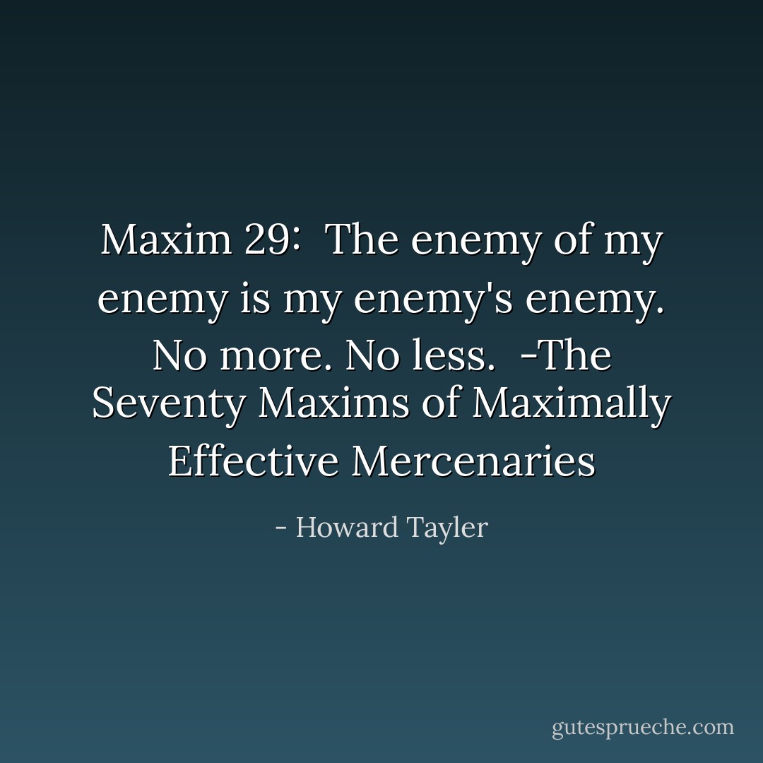 Maxim 29: <br />The enemy of my enemy is my enemy's enemy. No more. No less.<br /><br />-The Seventy Maxims of Maximally Effective Mercenaries - Howard Tayler