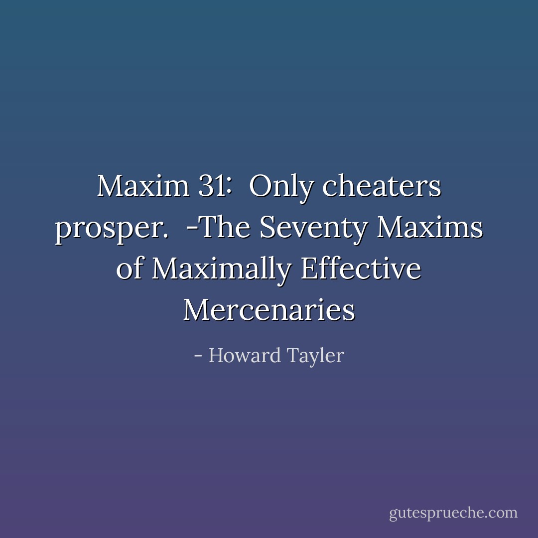Maxim 31: <br />Only cheaters prosper.<br /><br />-The Seventy Maxims of Maximally Effective Mercenaries - Howard Tayler