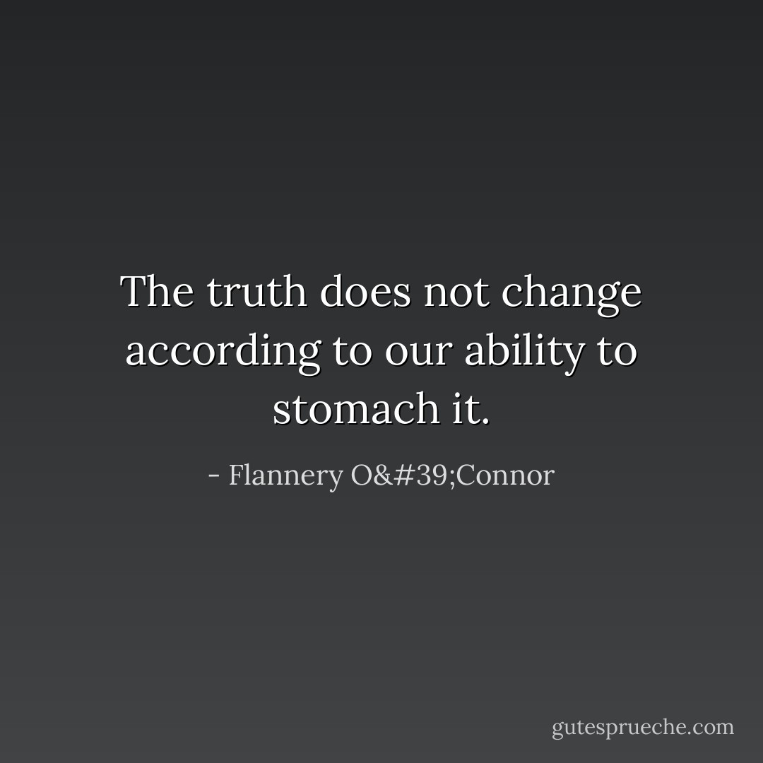 The truth does not change according to our ability to stomach it. - Flannery O'Connor
