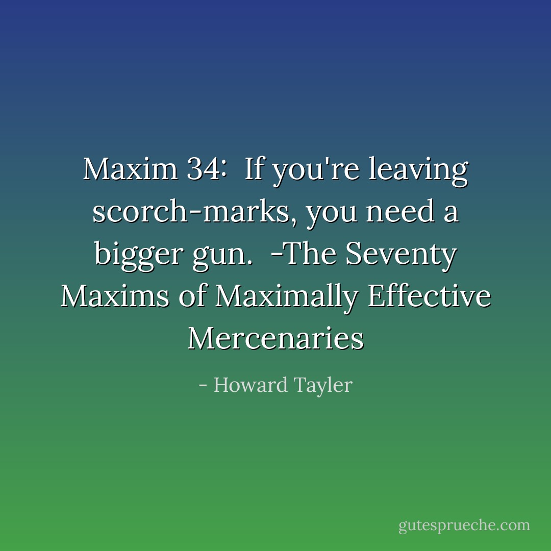 Maxim 34: <br />If you're leaving scorch-marks, you need a bigger gun.<br /><br />-The Seventy Maxims of Maximally Effective Mercenaries - Howard Tayler