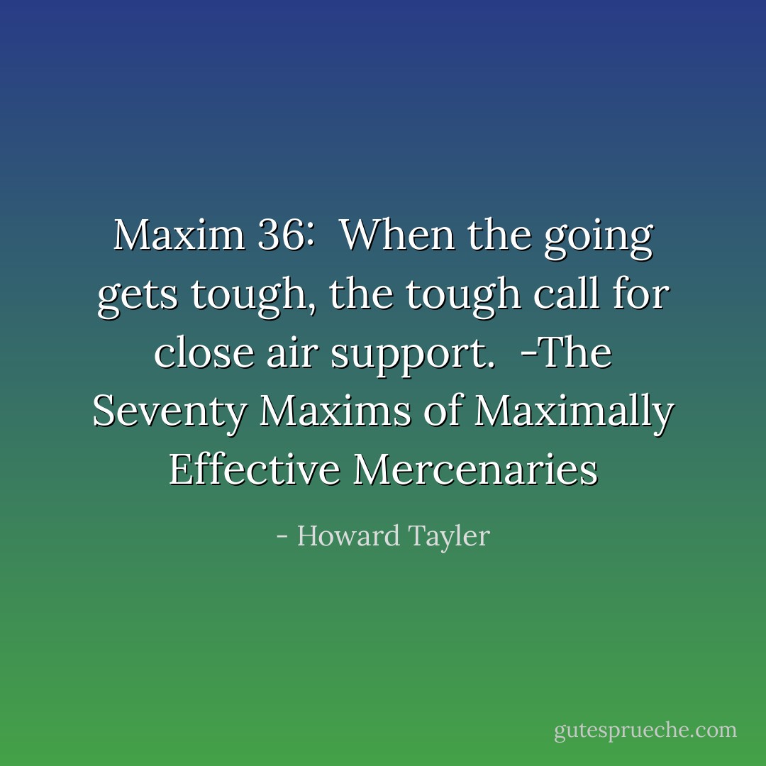 Maxim 36: <br />When the going gets tough, the tough call for close air support.<br /><br />-The Seventy Maxims of Maximally Effective Mercenaries - Howard Tayler