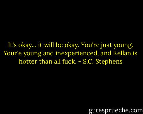 It's okay... it will be okay. You're just young. Your'e young and inexperienced, and Kellan is hotter than all fuck. - S.C. Stephens