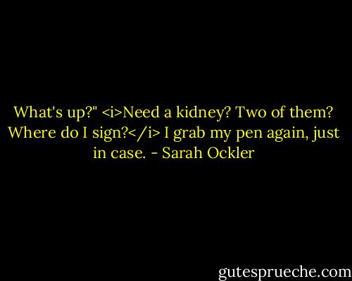 What's up?" <i>Need a kidney? Two of them? Where do I sign?</i> I grab my pen again, just in case. - Sarah Ockler