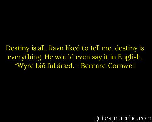 Destiny is all, Ravn liked to tell me, destiny is everything. He would even say it in English, “Wyrd biõ ful ãræd. - Bernard Cornwell