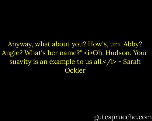 Anyway, what about you? How's, um, Abby? Angie? What's her name?"<br /><i>Oh, Hudson. Your suavity is an example to us all.</i> - Sarah Ockler