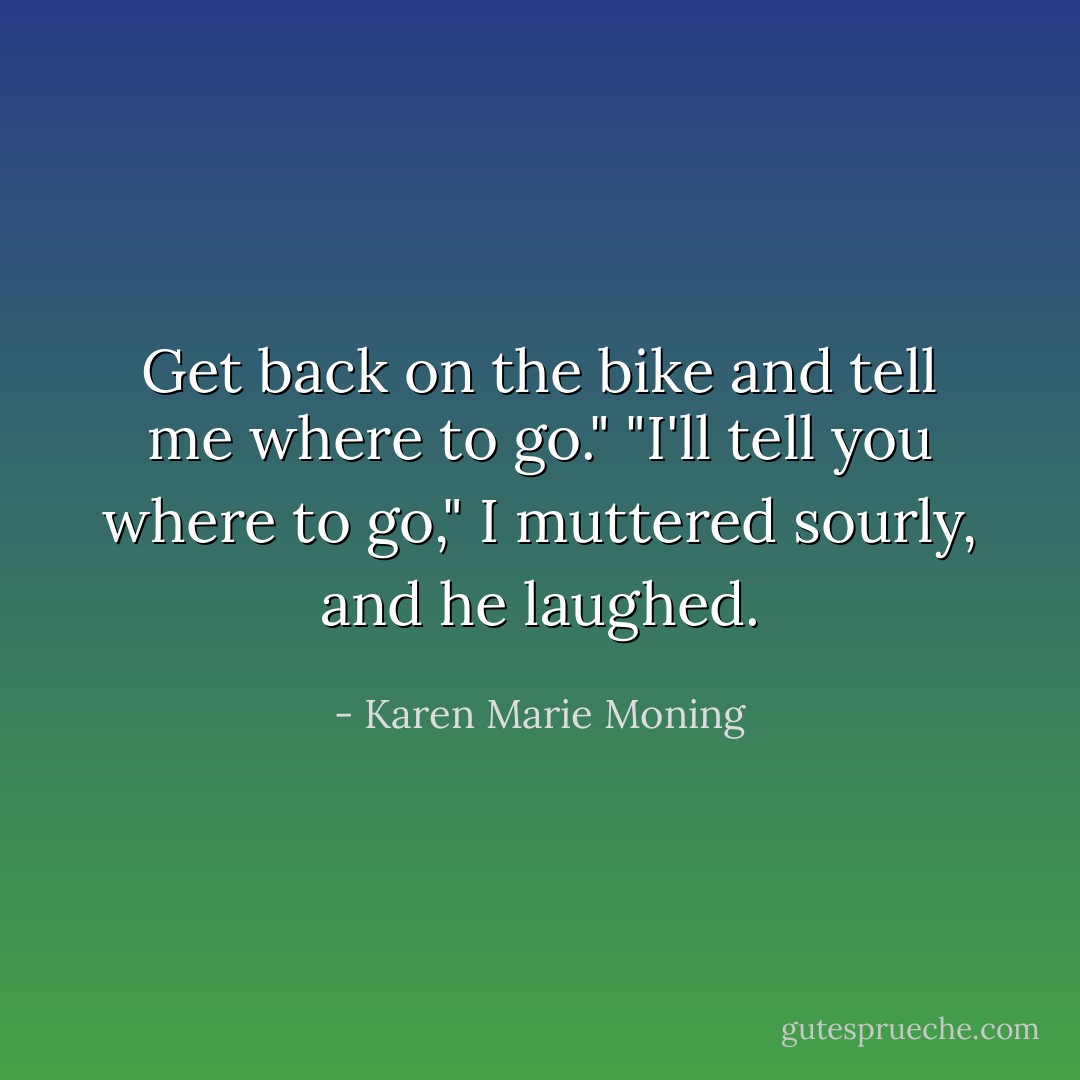 Get back on the bike and tell me where to go."<br />"I'll tell you where to go," I muttered sourly, and he laughed. - Karen Marie Moning
