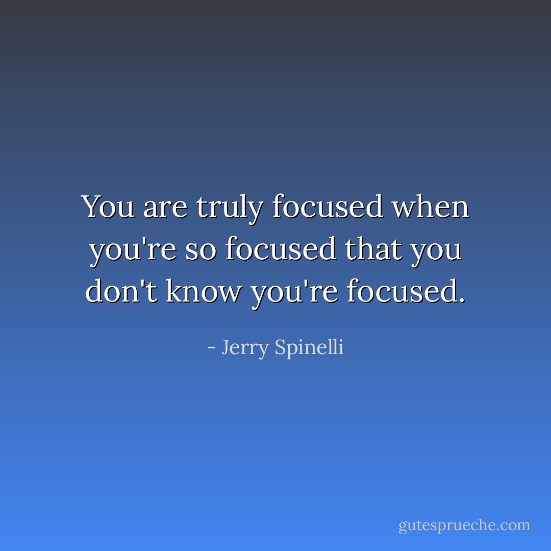 You are truly focused when you're so focused that you don't know you're focused. - Jerry Spinelli