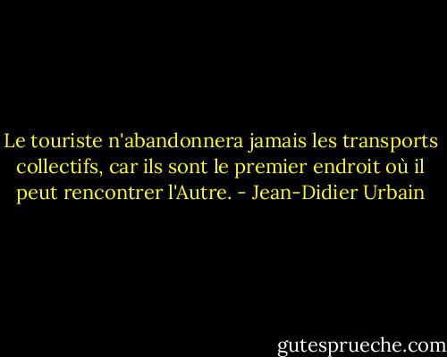 Le touriste n'abandonnera jamais les transports collectifs, car ils sont le premier endroit où il peut rencontrer l'Autre. - Jean-Didier Urbain