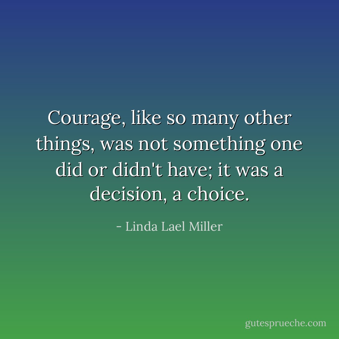 Courage, like so many other things, was not something one did or didn't have; it was a decision, a choice. - Linda Lael Miller
