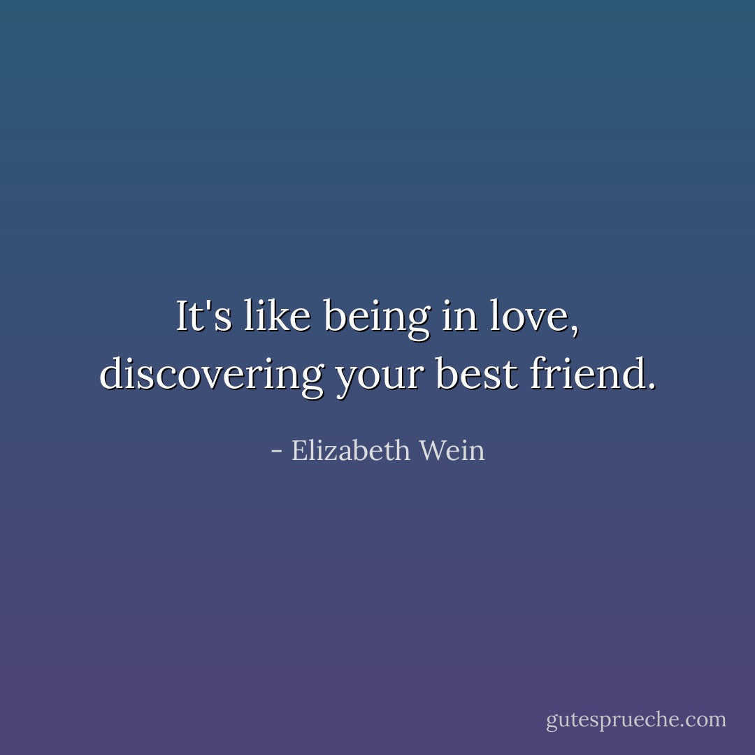 It's like being in love, discovering your best friend. - Elizabeth Wein