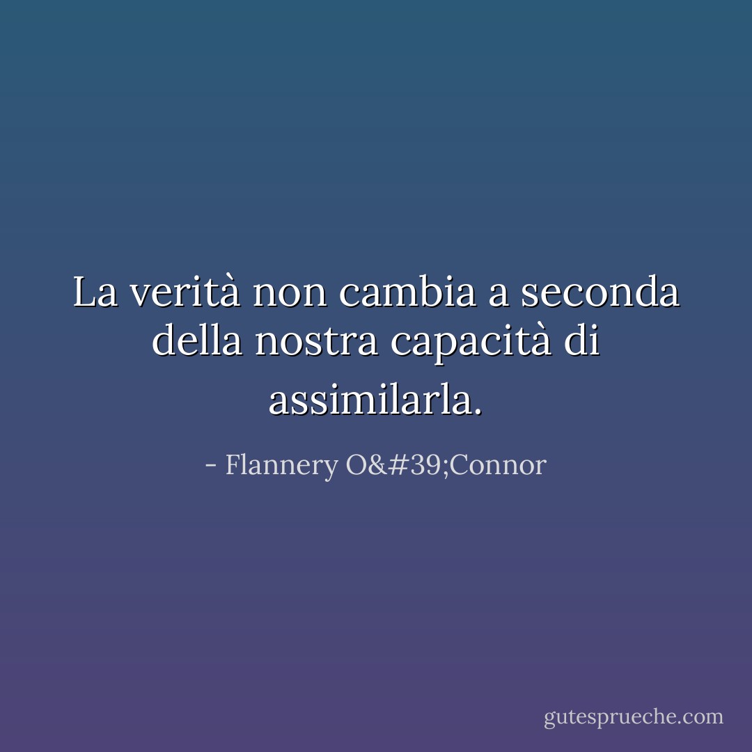 La verità non cambia a seconda della nostra capacità di assimilarla. - Flannery O'Connor
