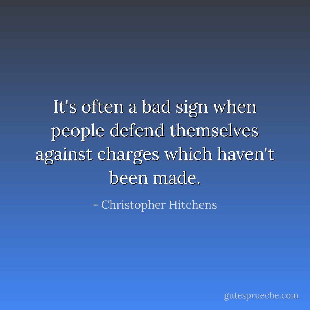 It's often a bad sign when people defend themselves against charges which haven't been made. - Christopher Hitchens