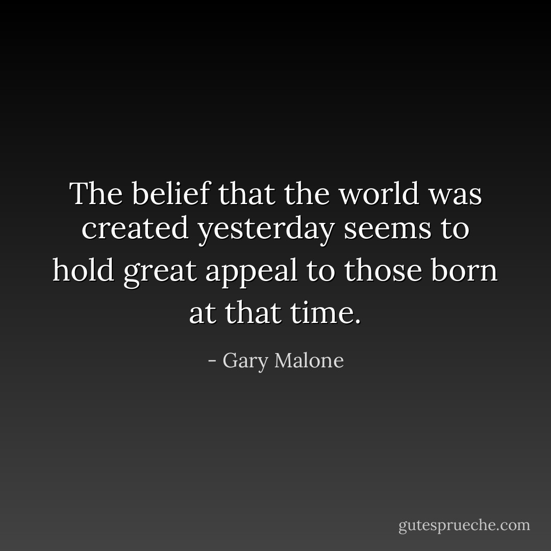 The belief that the world was created yesterday seems to hold great appeal to those born at that time. - Gary Malone