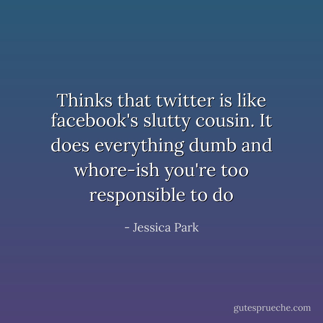 Thinks that twitter is like facebook's slutty cousin. It does everything dumb and whore-ish you're too responsible to do - Jessica Park