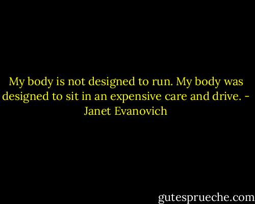 My body is not designed to run. My body was designed to sit in an expensive care and drive. - Janet Evanovich