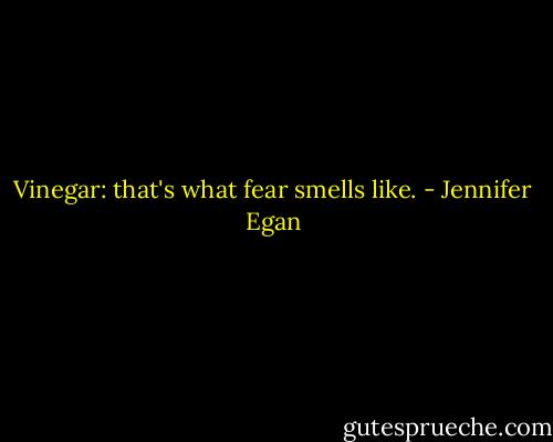 Vinegar: that's what fear smells like. - Jennifer Egan