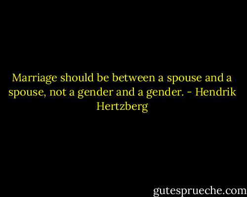 Marriage should be between a spouse and a spouse, not a gender and a gender. - Hendrik Hertzberg