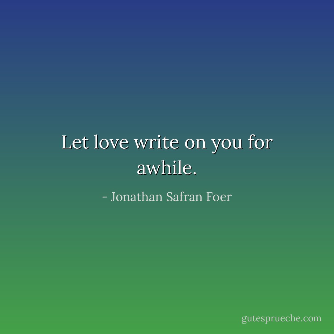 Let love write on you for awhile. - Jonathan Safran Foer