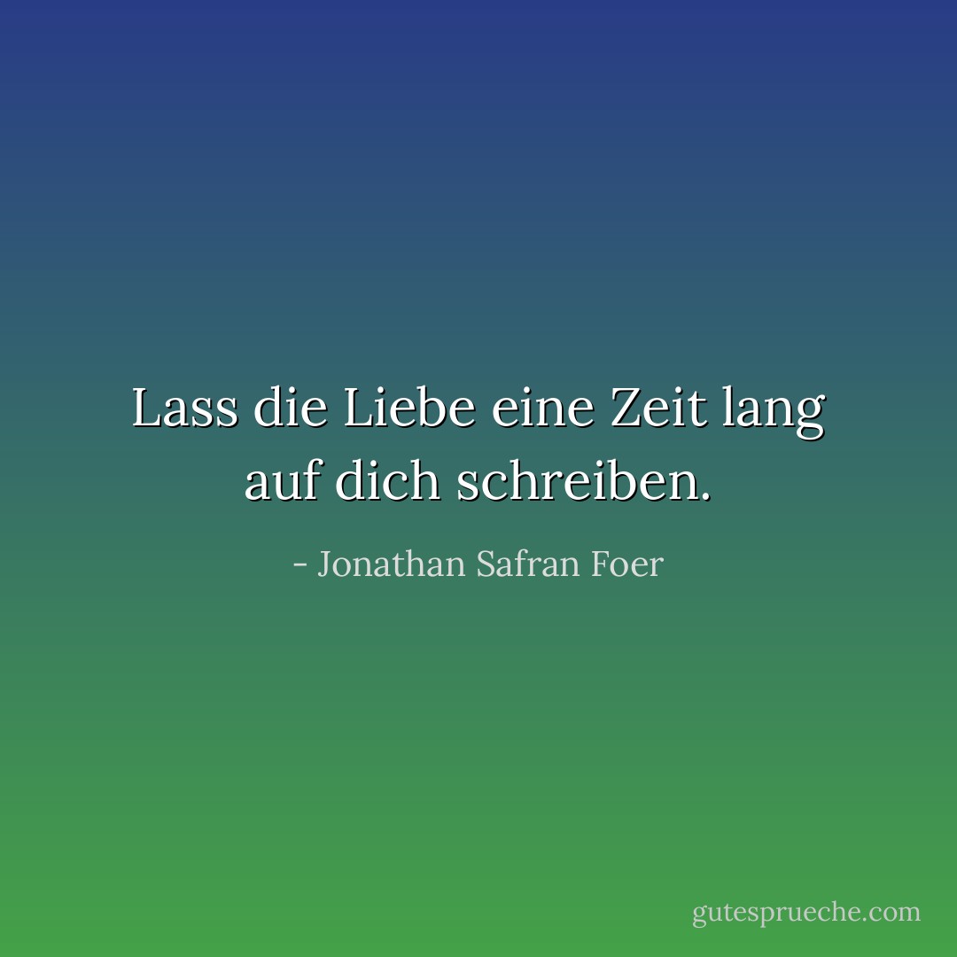 Lass die Liebe eine Zeit lang auf dich schreiben. - Jonathan Safran Foer<
