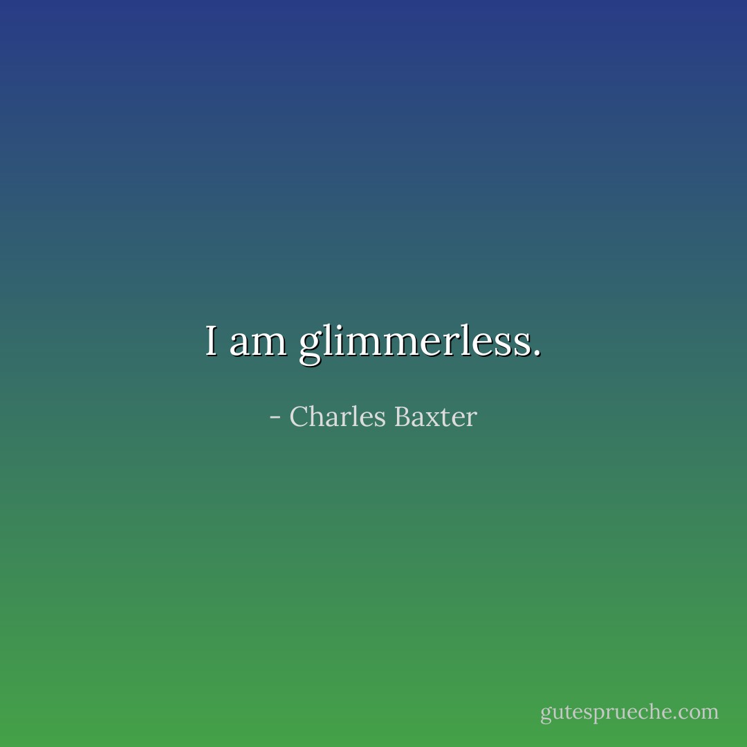 I am glimmerless. - Charles Baxter